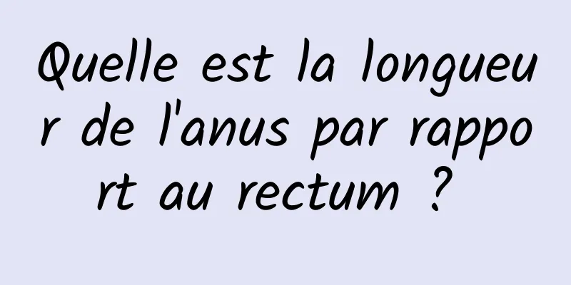 Quelle est la longueur de l'anus par rapport au rectum ? 