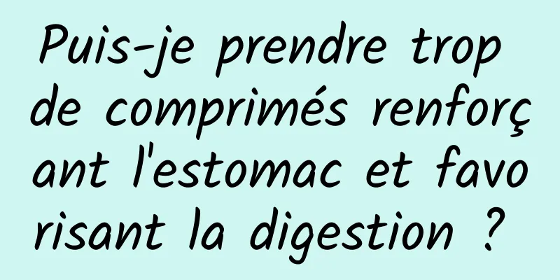 Puis-je prendre trop de comprimés renforçant l'estomac et favorisant la digestion ? 