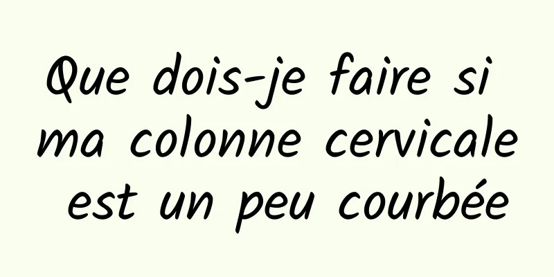 Que dois-je faire si ma colonne cervicale est un peu courbée