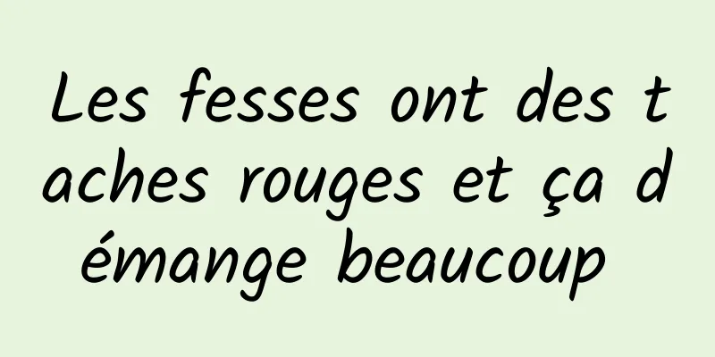 Les fesses ont des taches rouges et ça démange beaucoup 