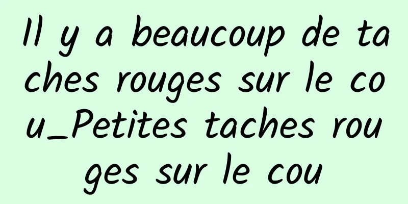 Il y a beaucoup de taches rouges sur le cou_Petites taches rouges sur le cou