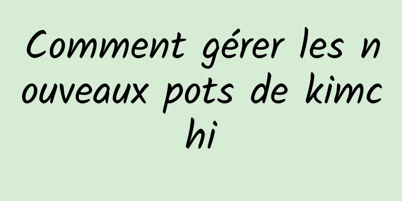 Comment gérer les nouveaux pots de kimchi