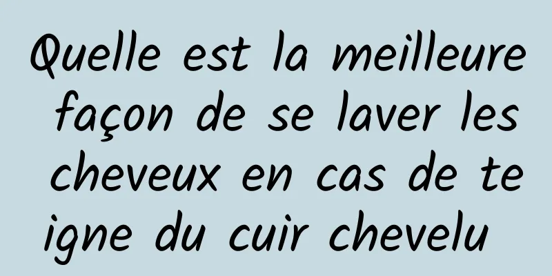 Quelle est la meilleure façon de se laver les cheveux en cas de teigne du cuir chevelu 