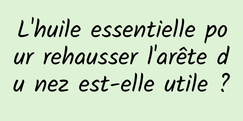 L'huile essentielle pour rehausser l'arête du nez est-elle utile ?