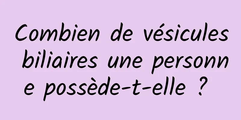 Combien de vésicules biliaires une personne possède-t-elle ? 