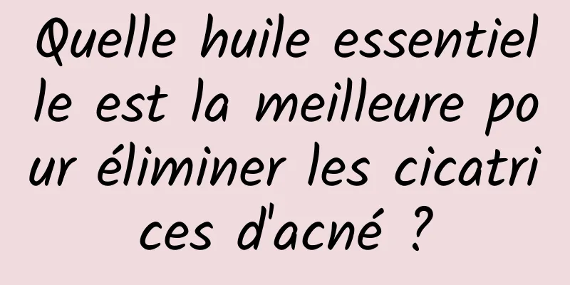 Quelle huile essentielle est la meilleure pour éliminer les cicatrices d'acné ?
