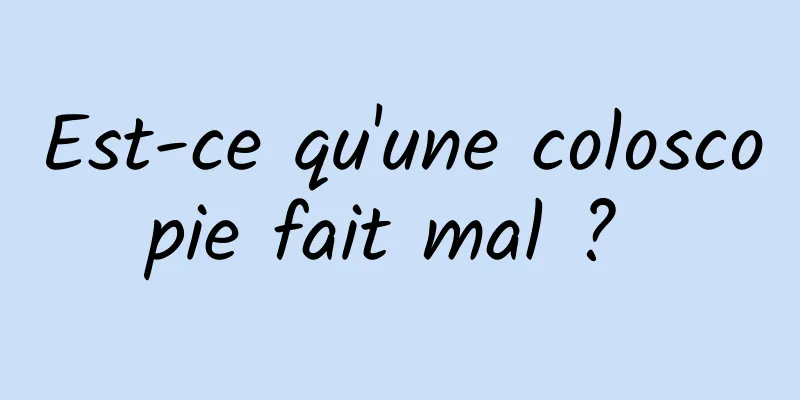 Est-ce qu'une coloscopie fait mal ? 