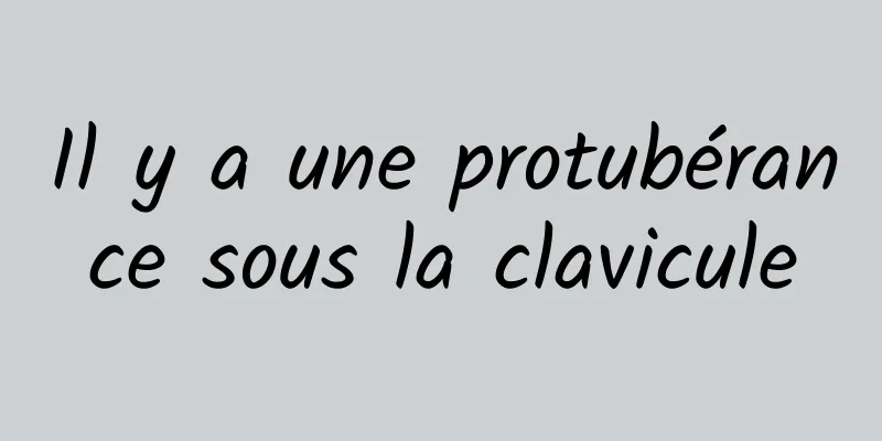 Il y a une protubérance sous la clavicule