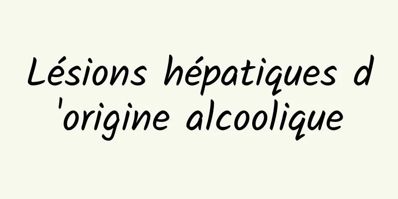 Lésions hépatiques d'origine alcoolique