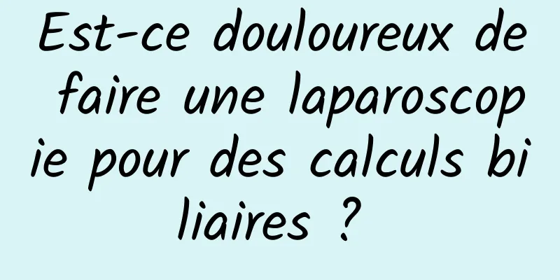 Est-ce douloureux de faire une laparoscopie pour des calculs biliaires ? 