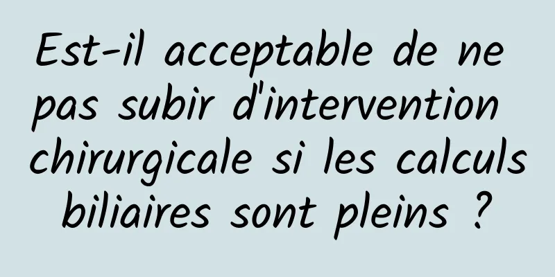 Est-il acceptable de ne pas subir d'intervention chirurgicale si les calculs biliaires sont pleins ? 