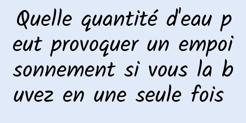 Quelle quantité d'eau peut provoquer un empoisonnement si vous la buvez en une seule fois 