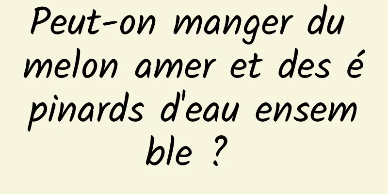 Peut-on manger du melon amer et des épinards d'eau ensemble ? 