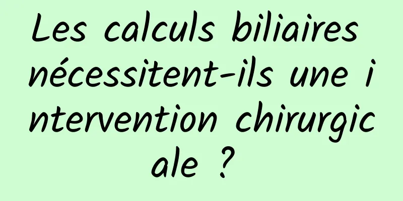 Les calculs biliaires nécessitent-ils une intervention chirurgicale ? 