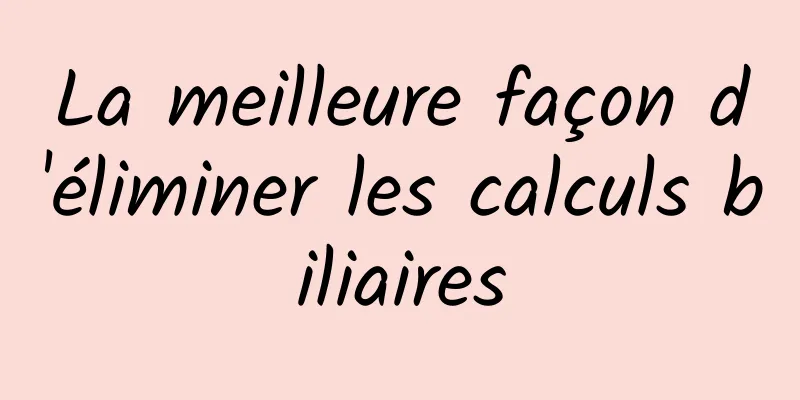 La meilleure façon d'éliminer les calculs biliaires