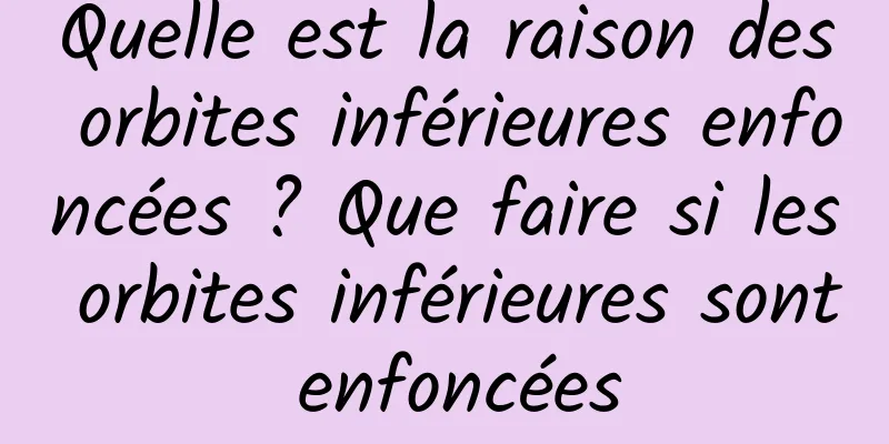 Quelle est la raison des orbites inférieures enfoncées ? Que faire si les orbites inférieures sont enfoncées