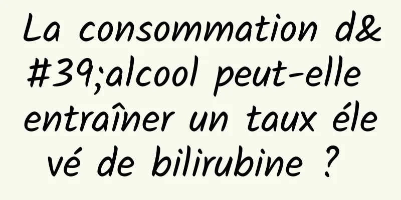 La consommation d'alcool peut-elle entraîner un taux élevé de bilirubine ? 