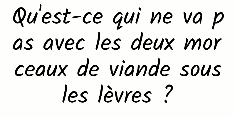 Qu'est-ce qui ne va pas avec les deux morceaux de viande sous les lèvres ? 