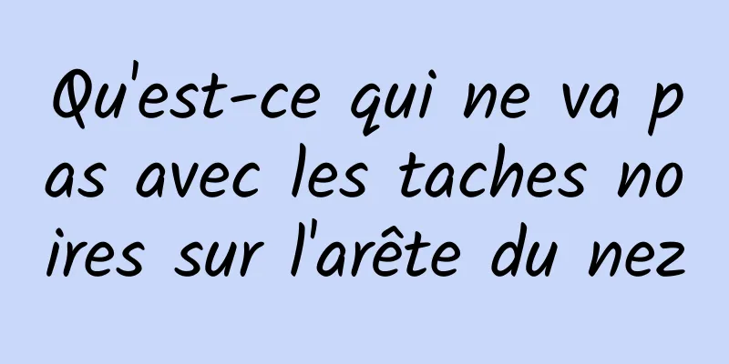 Qu'est-ce qui ne va pas avec les taches noires sur l'arête du nez
