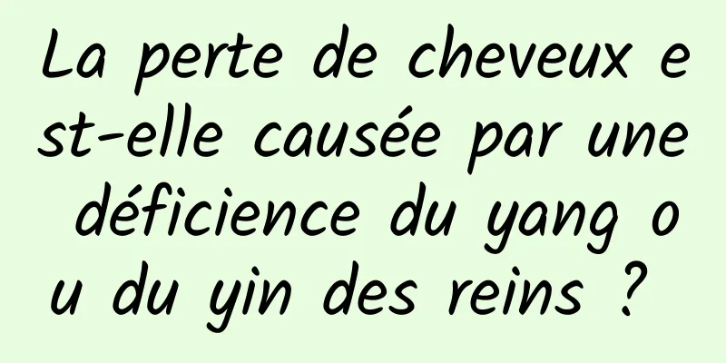 La perte de cheveux est-elle causée par une déficience du yang ou du yin des reins ? 