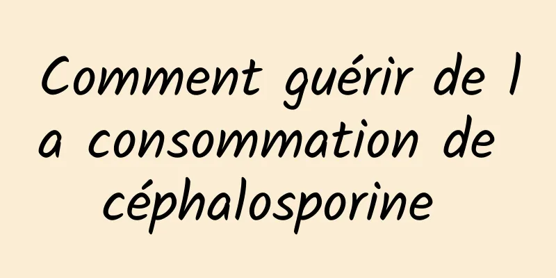 Comment guérir de la consommation de céphalosporine 