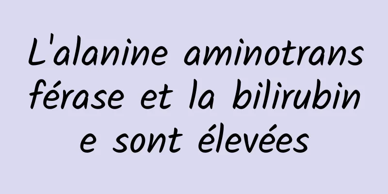 L'alanine aminotransférase et la bilirubine sont élevées