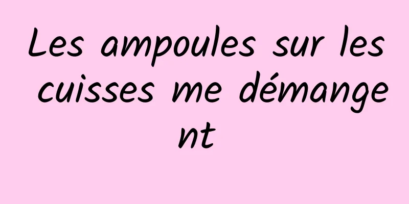 Les ampoules sur les cuisses me démangent 