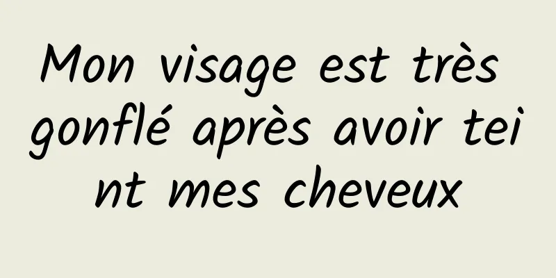 Mon visage est très gonflé après avoir teint mes cheveux
