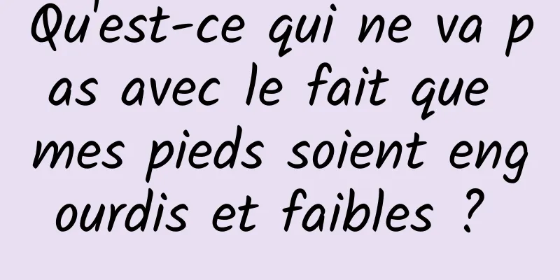 Qu'est-ce qui ne va pas avec le fait que mes pieds soient engourdis et faibles ? 