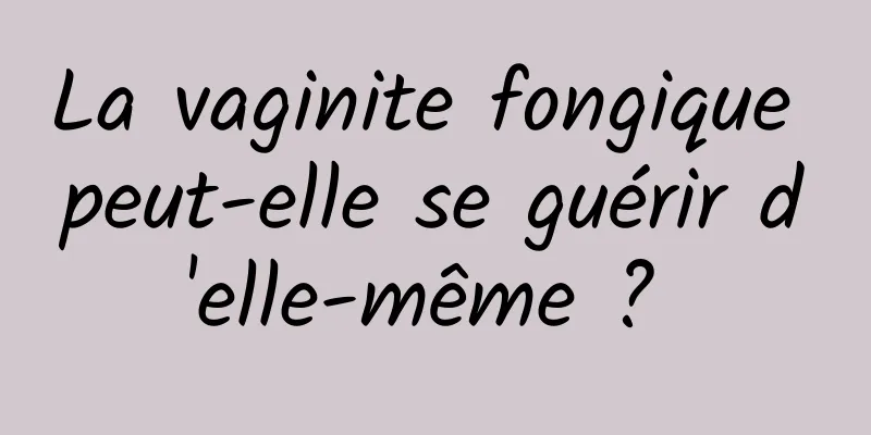 La vaginite fongique peut-elle se guérir d'elle-même ? 