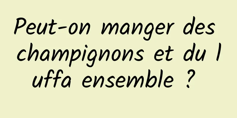 Peut-on manger des champignons et du luffa ensemble ? 