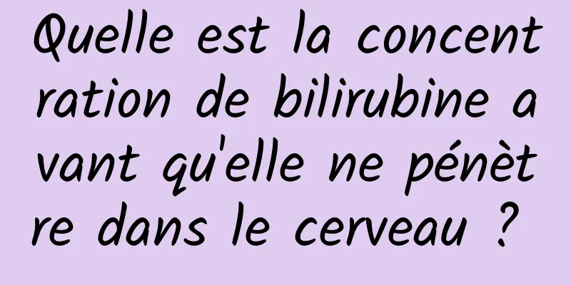Quelle est la concentration de bilirubine avant qu'elle ne pénètre dans le cerveau ? 