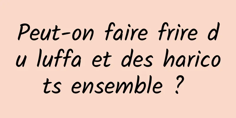 Peut-on faire frire du luffa et des haricots ensemble ? 