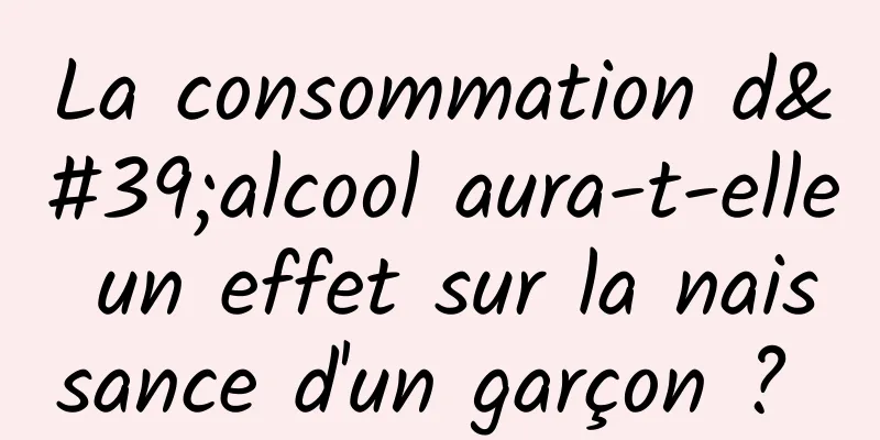 La consommation d'alcool aura-t-elle un effet sur la naissance d'un garçon ? 