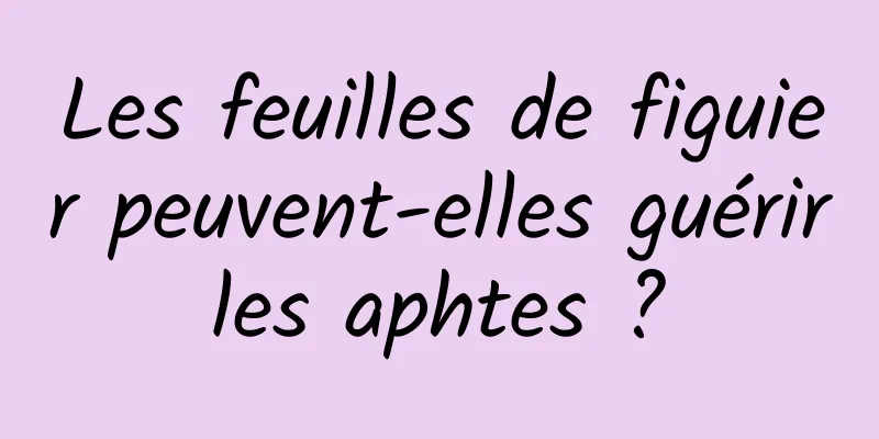 Les feuilles de figuier peuvent-elles guérir les aphtes ? 