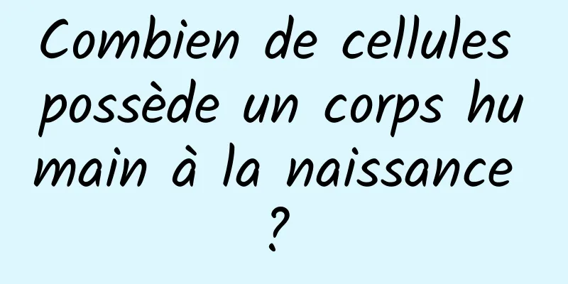 Combien de cellules possède un corps humain à la naissance ? 