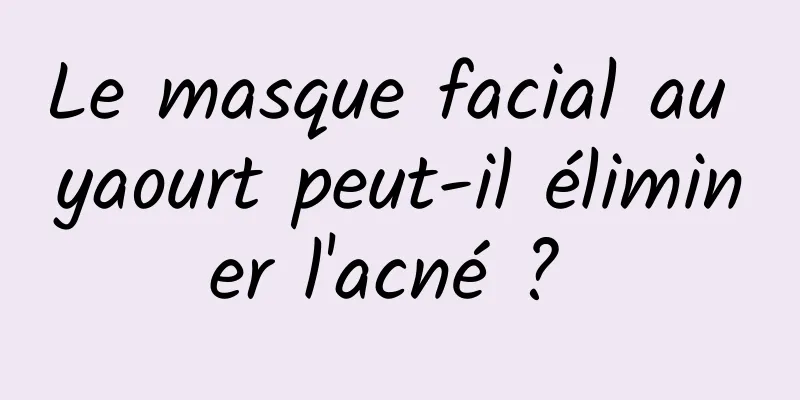 Le masque facial au yaourt peut-il éliminer l'acné ? 