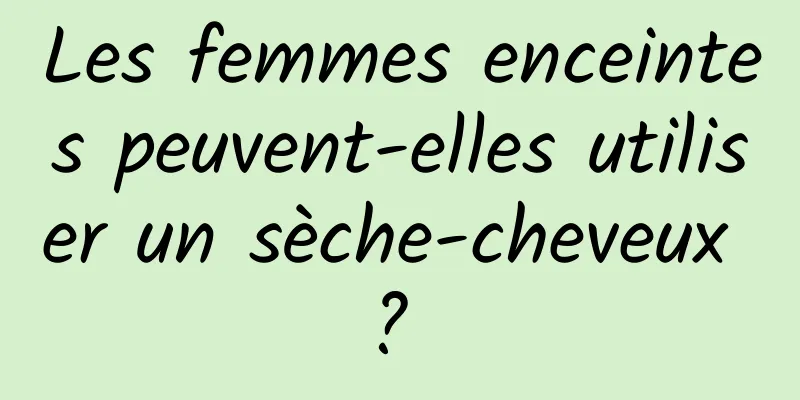 Les femmes enceintes peuvent-elles utiliser un sèche-cheveux ? 
