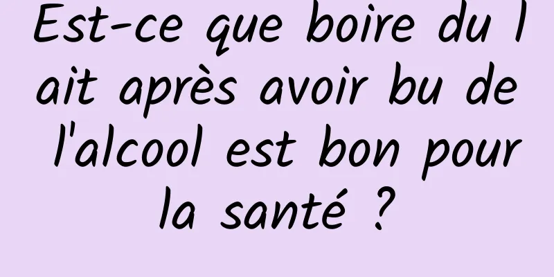 Est-ce que boire du lait après avoir bu de l'alcool est bon pour la santé ? 