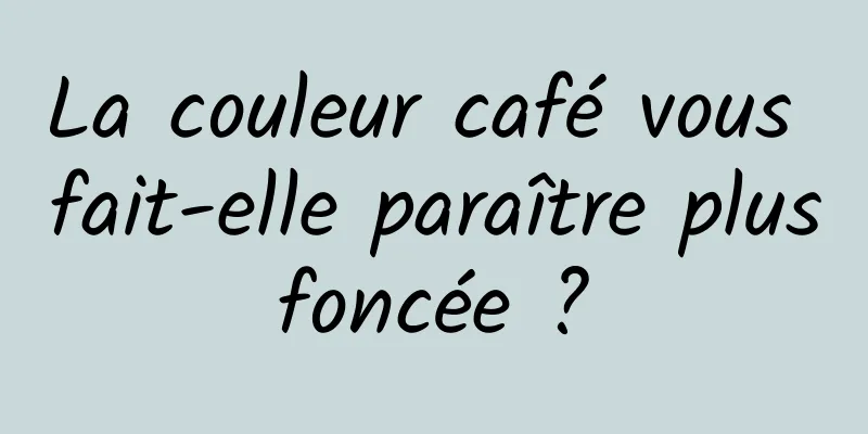 La couleur café vous fait-elle paraître plus foncée ? 