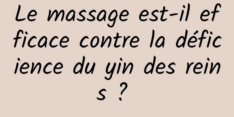 Le massage est-il efficace contre la déficience du yin des reins ? 