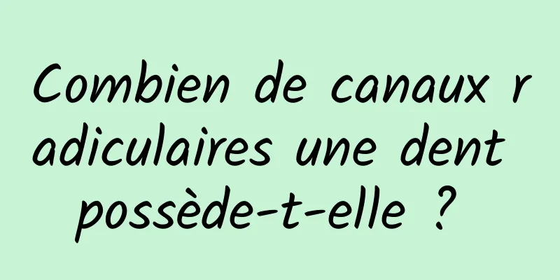 Combien de canaux radiculaires une dent possède-t-elle ? 