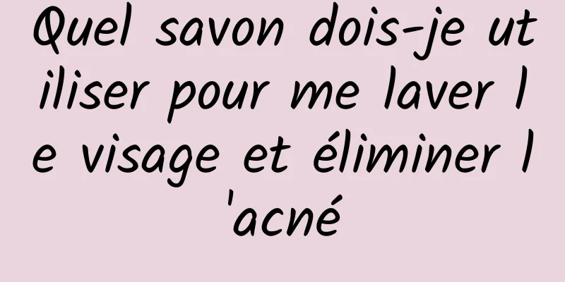 Quel savon dois-je utiliser pour me laver le visage et éliminer l'acné