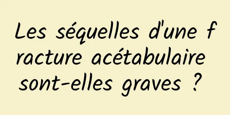 Les séquelles d'une fracture acétabulaire sont-elles graves ? 