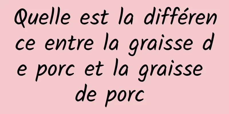 Quelle est la différence entre la graisse de porc et la graisse de porc 