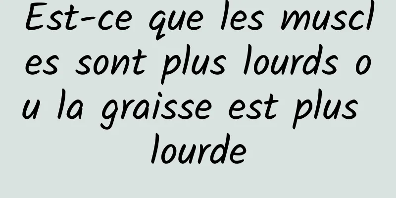 Est-ce que les muscles sont plus lourds ou la graisse est plus lourde