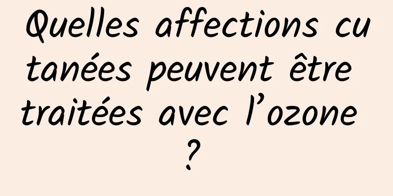 Quelles affections cutanées peuvent être traitées avec l’ozone ? 