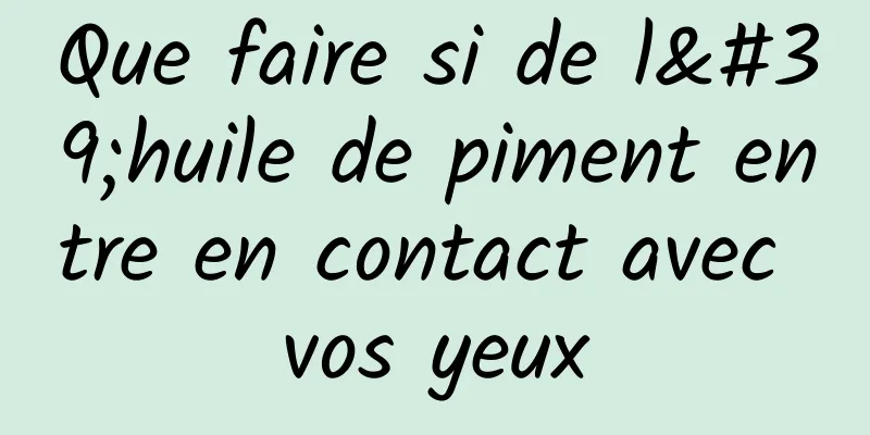 Que faire si de l'huile de piment entre en contact avec vos yeux