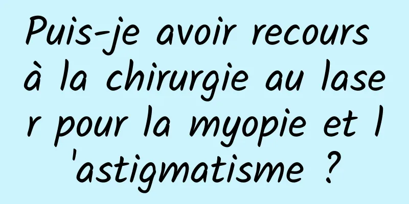 Puis-je avoir recours à la chirurgie au laser pour la myopie et l'astigmatisme ?