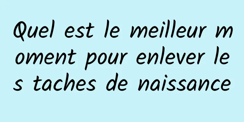 Quel est le meilleur moment pour enlever les taches de naissance